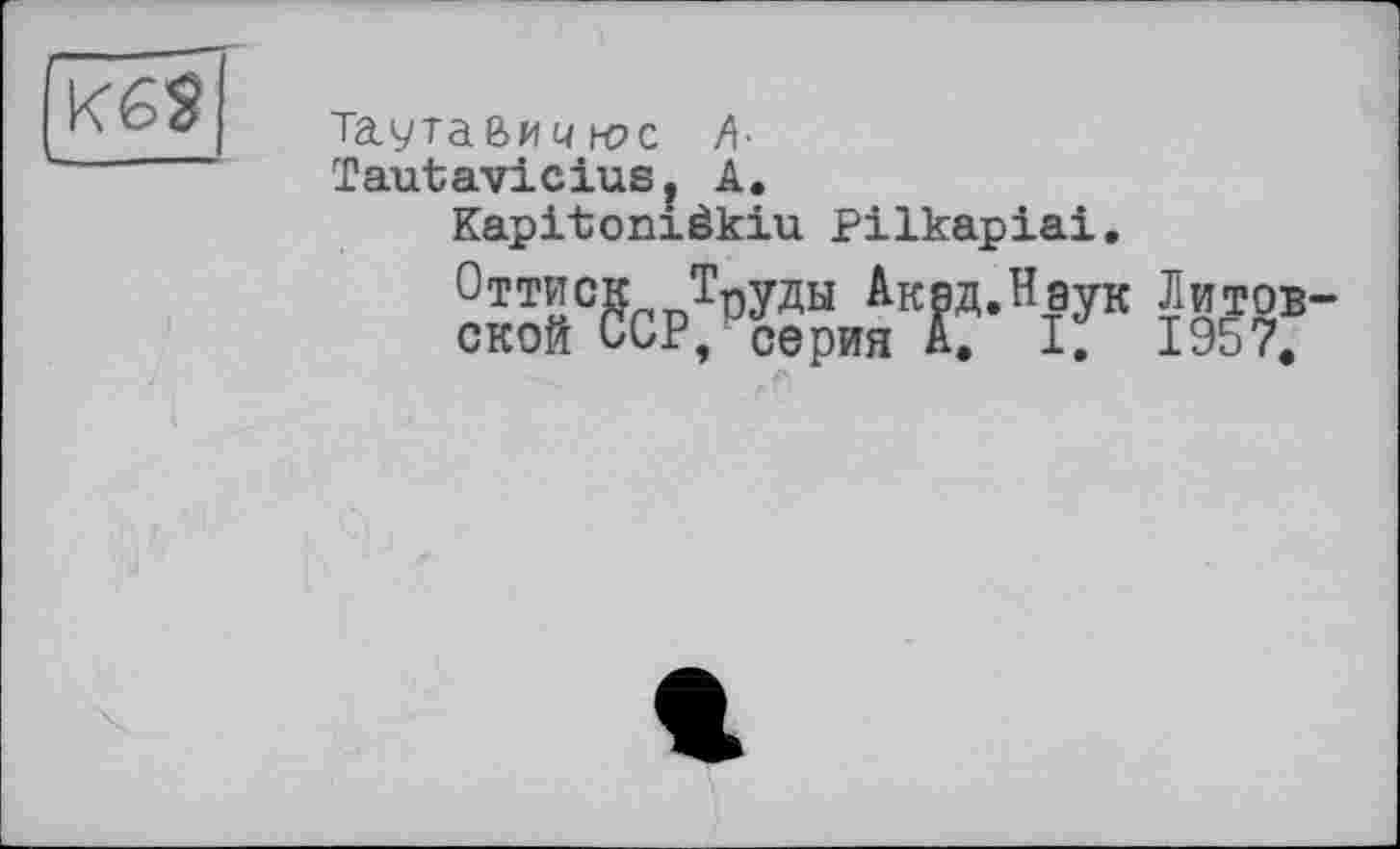 ﻿K6S ---
Таута&ичн?с А-
Tautavicius, А.
Kapitonièkiu Pilkapiai.
°TT£CS Труды Акяд.Нэук Литовской ССР, серия А. I. 1957.